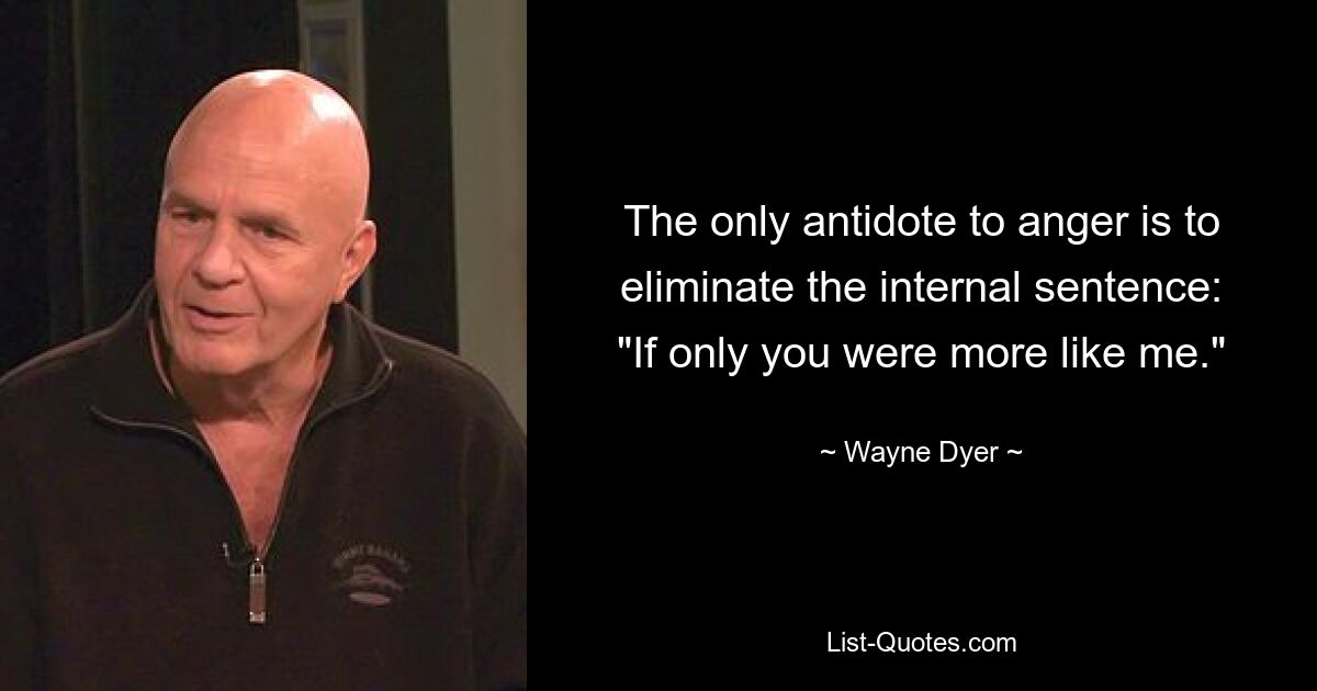 The only antidote to anger is to eliminate the internal sentence: "If only you were more like me." — © Wayne Dyer