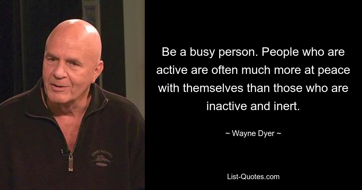 Be a busy person. People who are active are often much more at peace with themselves than those who are inactive and inert. — © Wayne Dyer