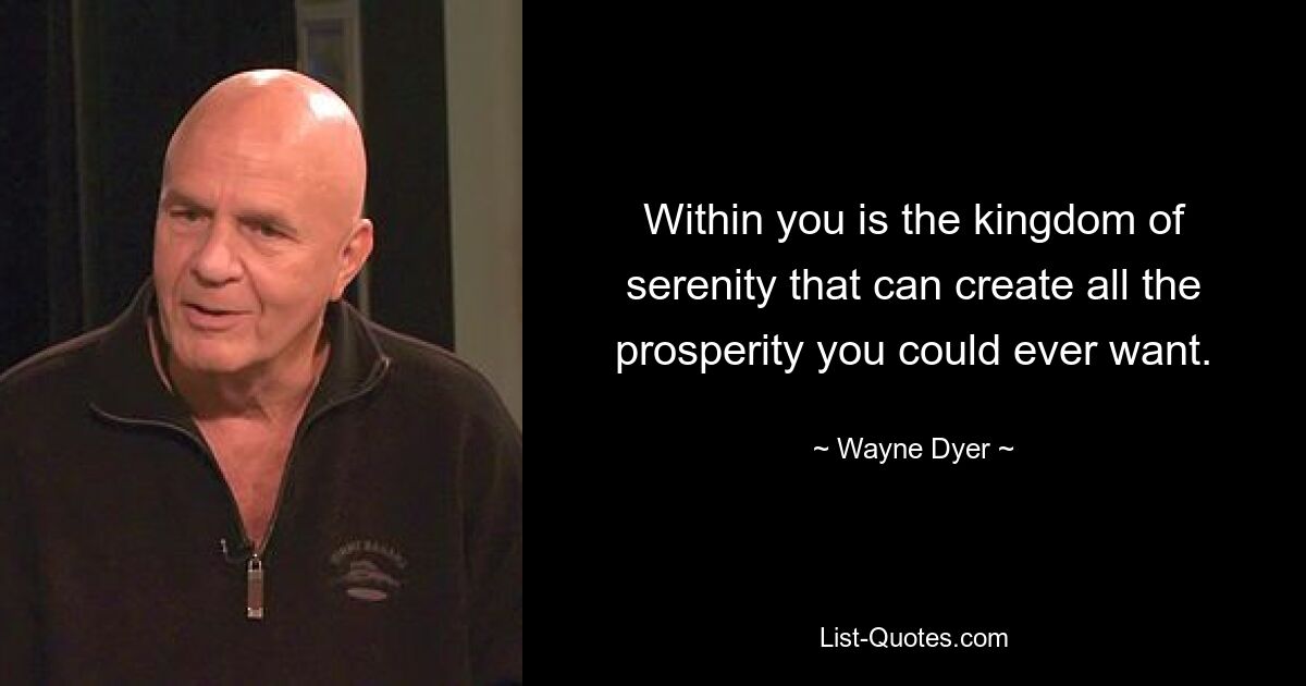 Within you is the kingdom of serenity that can create all the prosperity you could ever want. — © Wayne Dyer