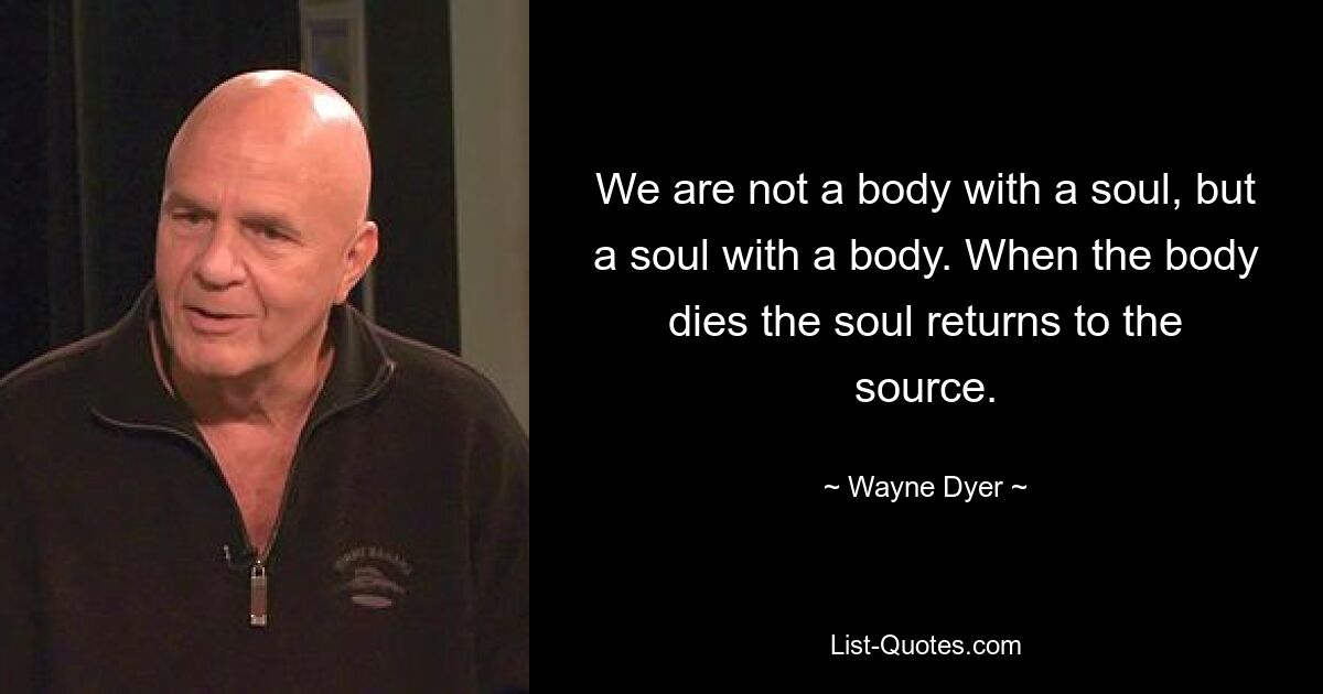 We are not a body with a soul, but a soul with a body. When the body dies the soul returns to the source. — © Wayne Dyer