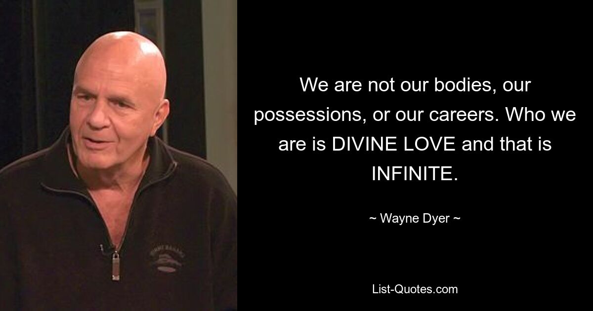 We are not our bodies, our possessions, or our careers. Who we are is DIVINE LOVE and that is INFINITE. — © Wayne Dyer