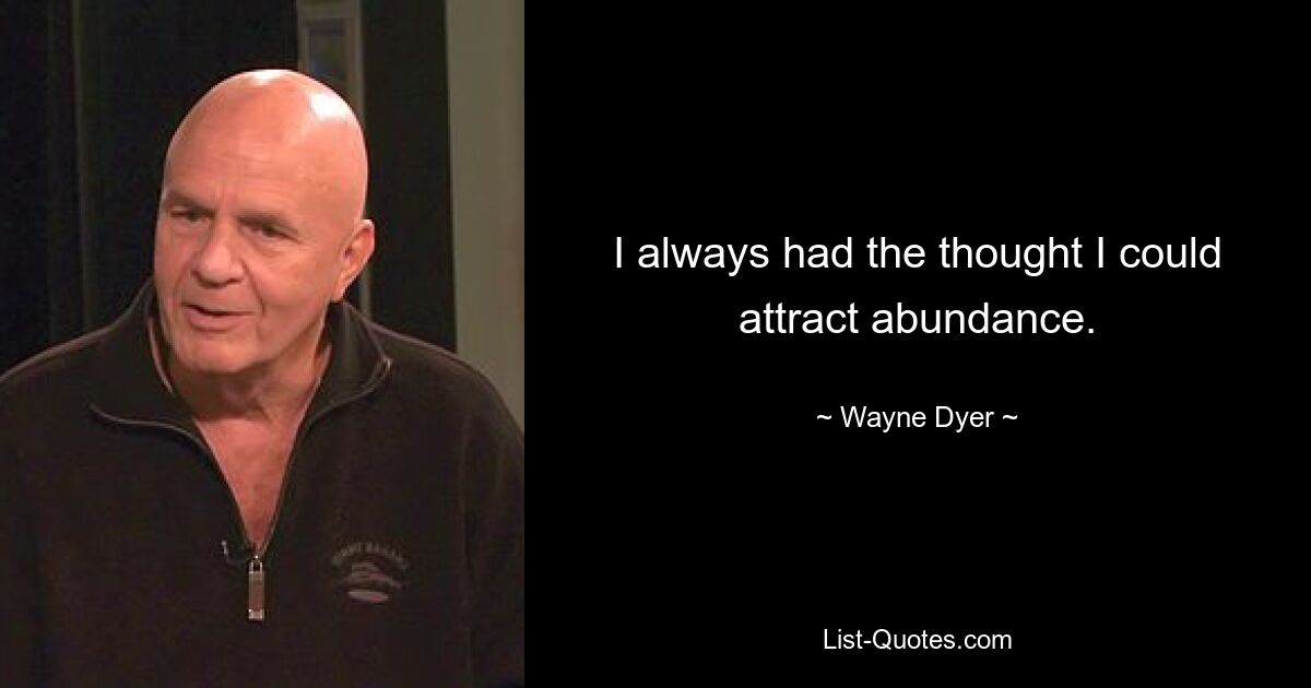 I always had the thought I could attract abundance. — © Wayne Dyer