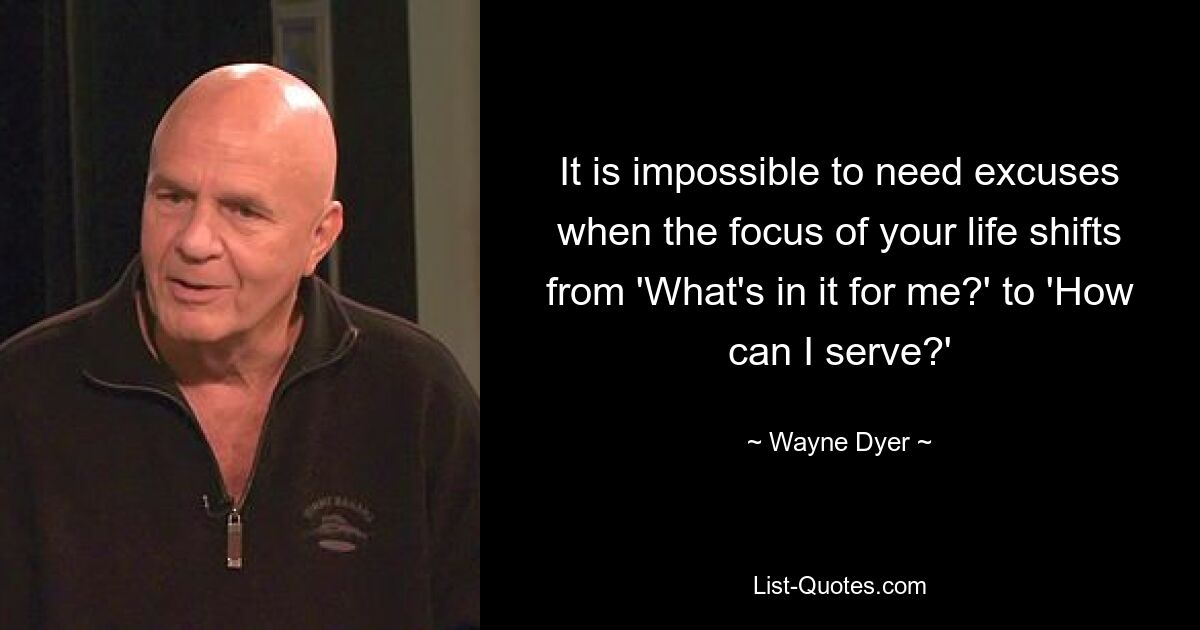 It is impossible to need excuses when the focus of your life shifts from 'What's in it for me?' to 'How can I serve?' — © Wayne Dyer