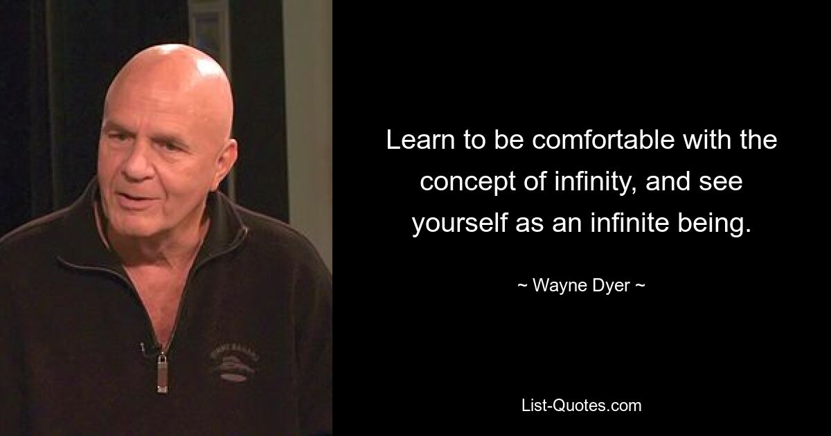 Learn to be comfortable with the concept of infinity, and see yourself as an infinite being. — © Wayne Dyer