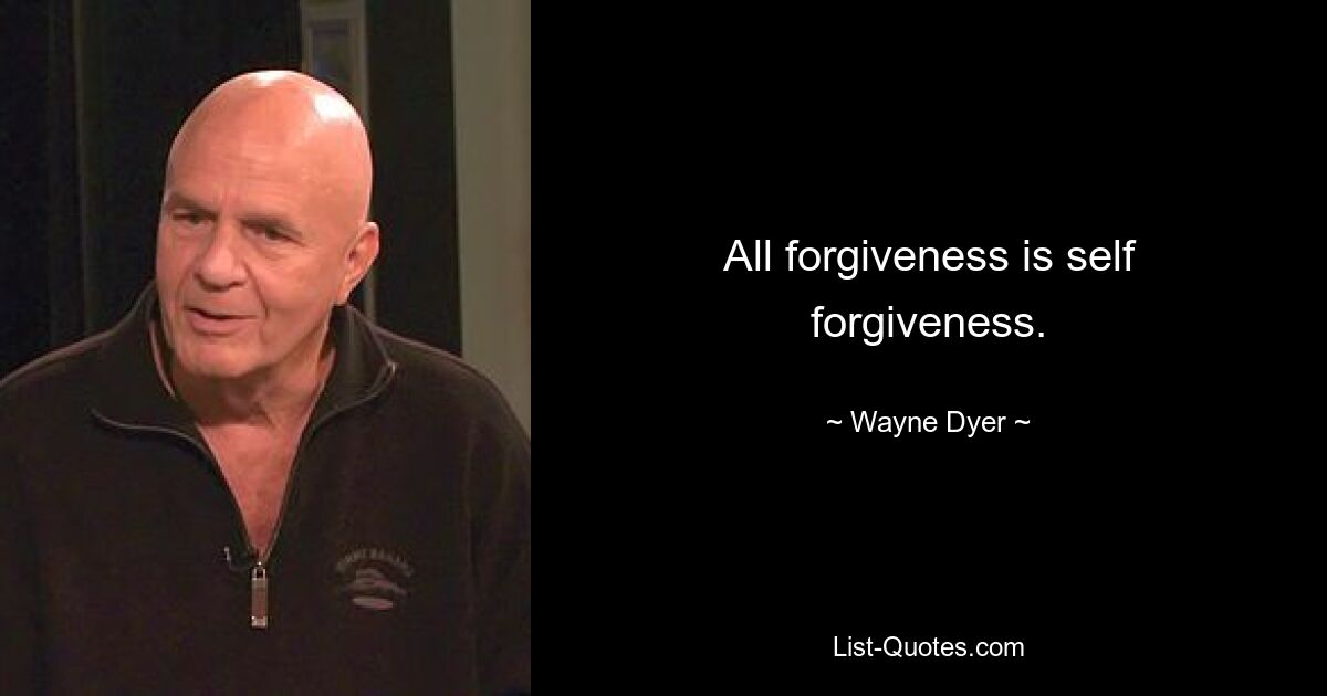 All forgiveness is self forgiveness. — © Wayne Dyer