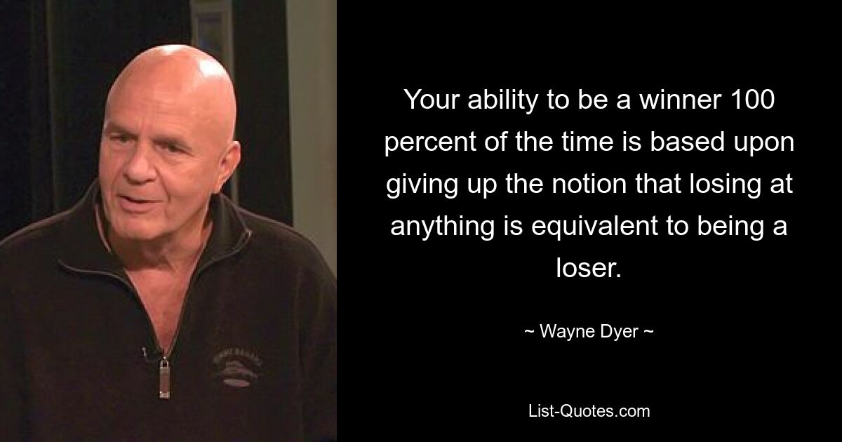 Your ability to be a winner 100 percent of the time is based upon giving up the notion that losing at anything is equivalent to being a loser. — © Wayne Dyer