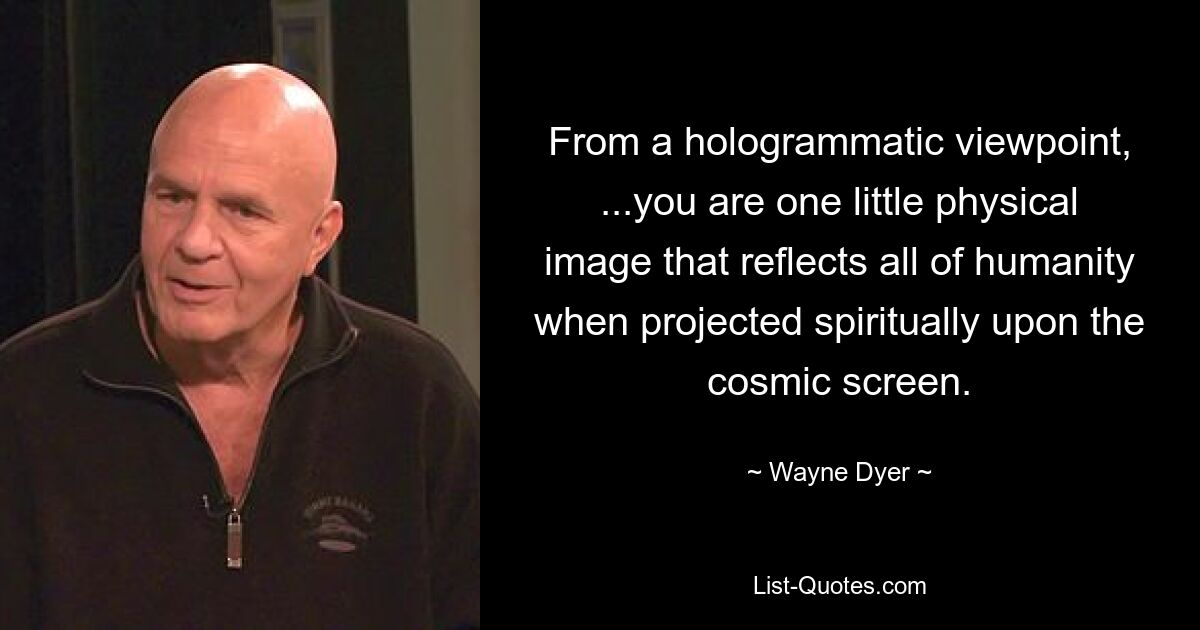 From a hologrammatic viewpoint, ...you are one little physical image that reflects all of humanity when projected spiritually upon the cosmic screen. — © Wayne Dyer