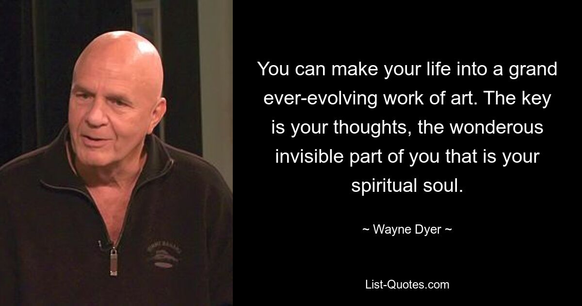 You can make your life into a grand ever-evolving work of art. The key is your thoughts, the wonderous invisible part of you that is your spiritual soul. — © Wayne Dyer