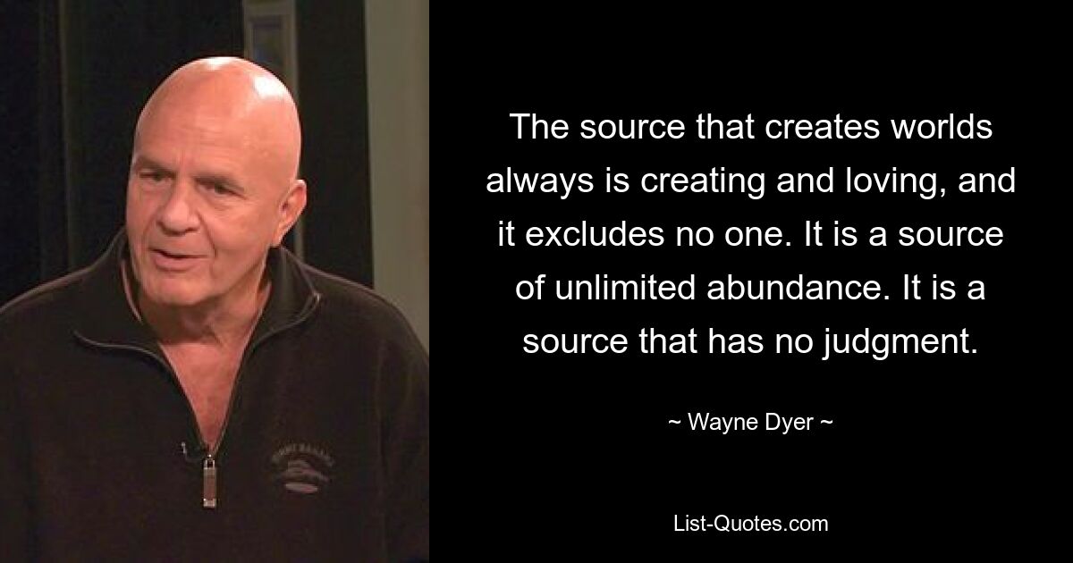 The source that creates worlds always is creating and loving, and it excludes no one. It is a source of unlimited abundance. It is a source that has no judgment. — © Wayne Dyer