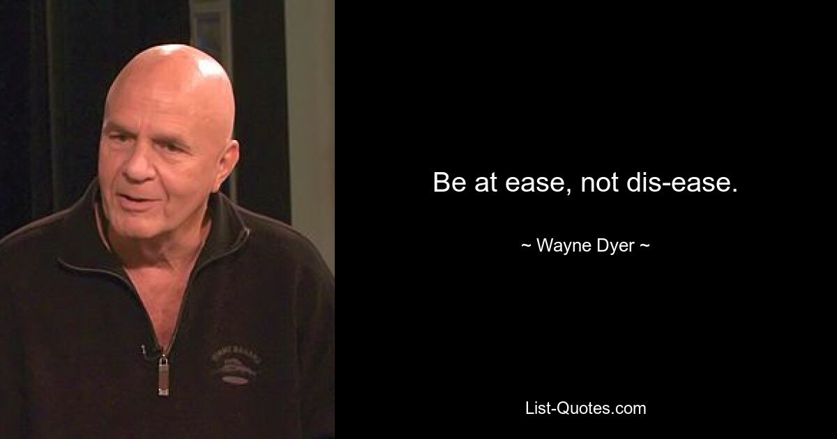 Be at ease, not dis-ease. — © Wayne Dyer