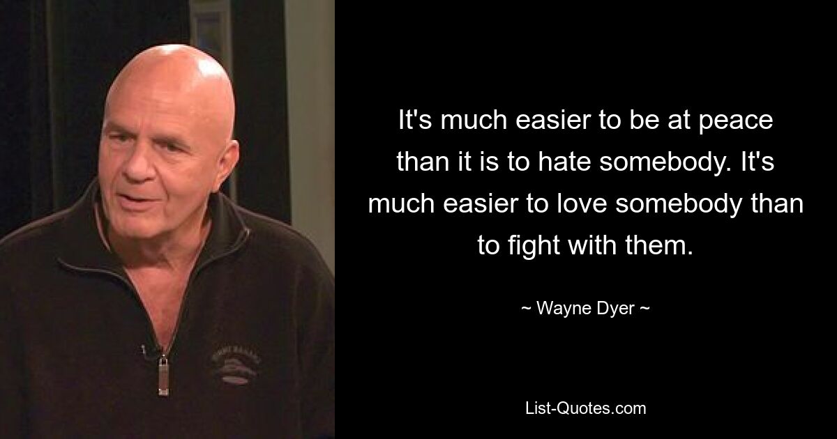 It's much easier to be at peace than it is to hate somebody. It's much easier to love somebody than to fight with them. — © Wayne Dyer