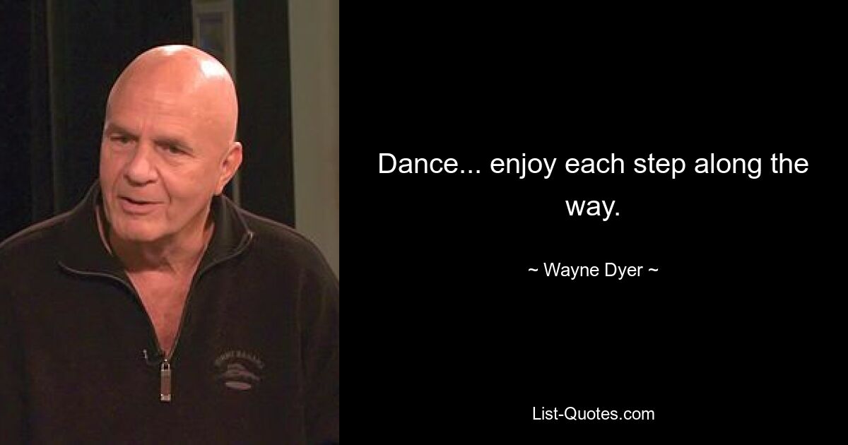 Dance... enjoy each step along the way. — © Wayne Dyer