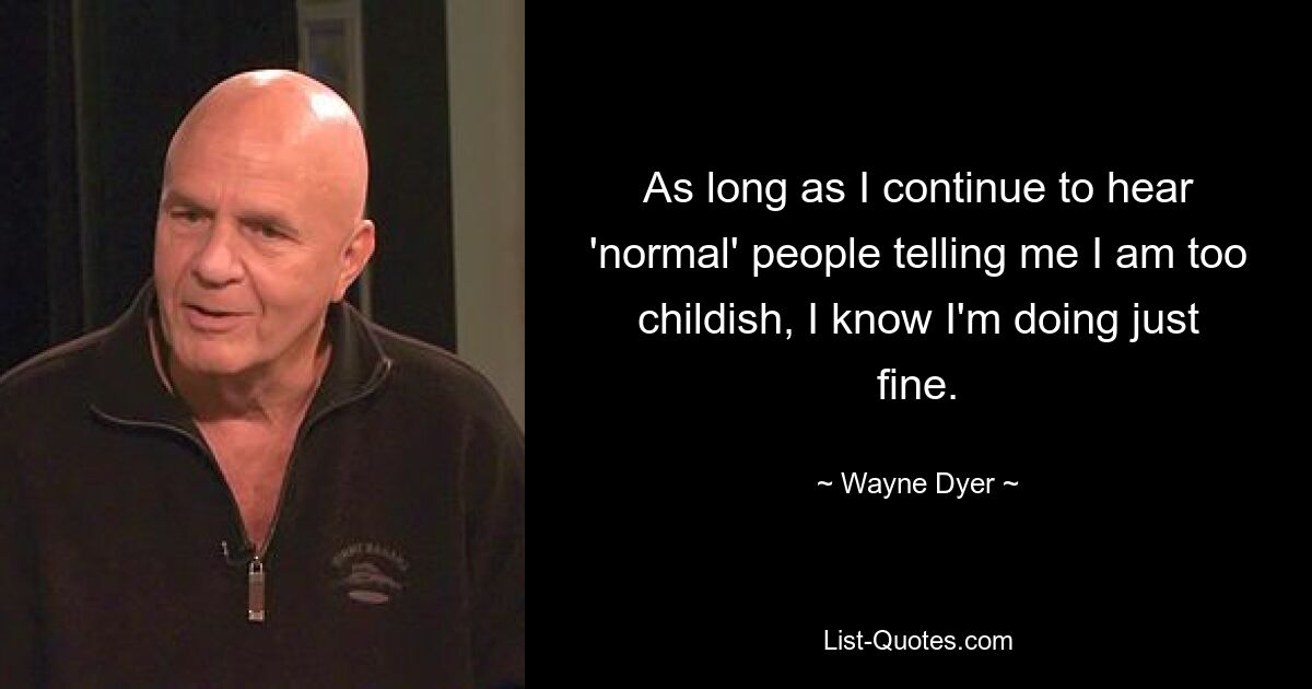 As long as I continue to hear 'normal' people telling me I am too childish, I know I'm doing just fine. — © Wayne Dyer