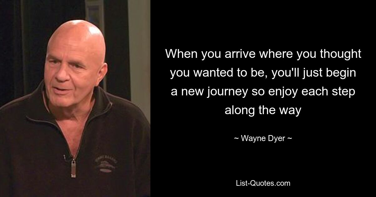 When you arrive where you thought you wanted to be, you'll just begin a new journey so enjoy each step along the way — © Wayne Dyer