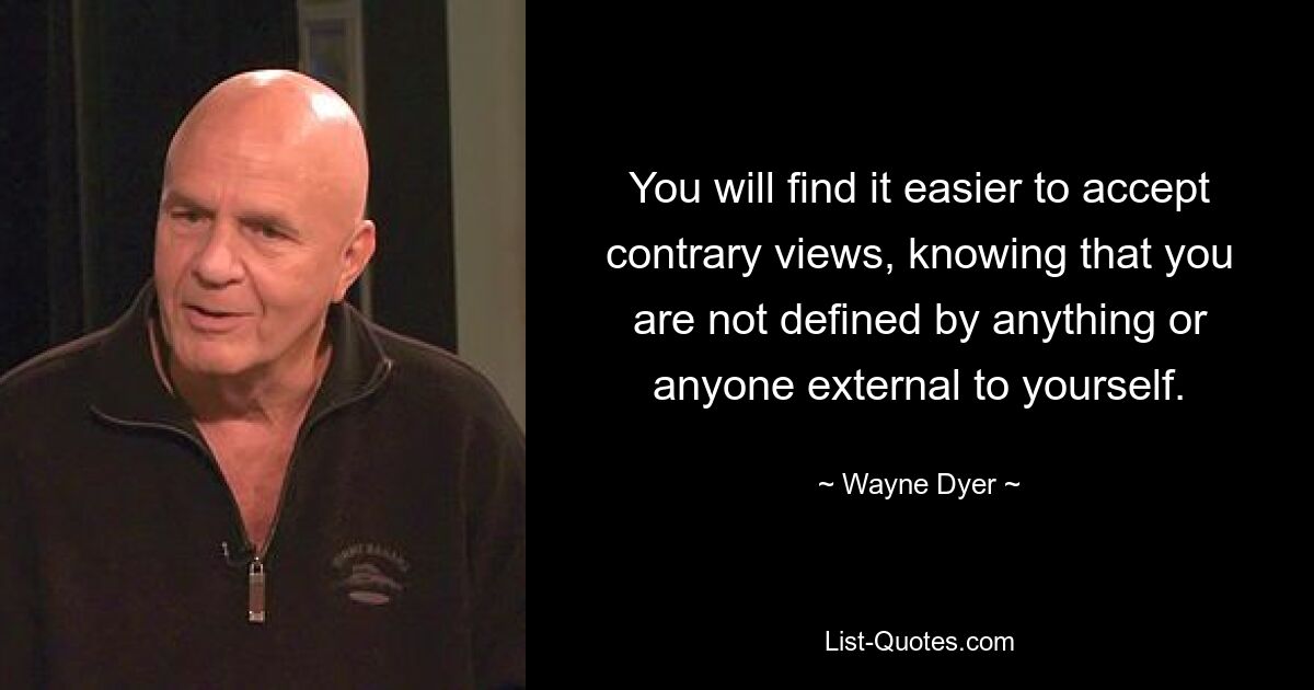 You will find it easier to accept contrary views, knowing that you are not defined by anything or anyone external to yourself. — © Wayne Dyer