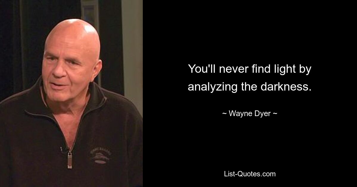 You'll never find light by analyzing the darkness. — © Wayne Dyer