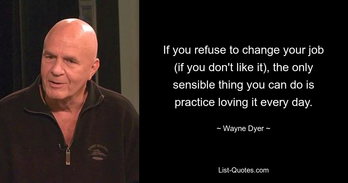 If you refuse to change your job (if you don't like it), the only sensible thing you can do is practice loving it every day. — © Wayne Dyer