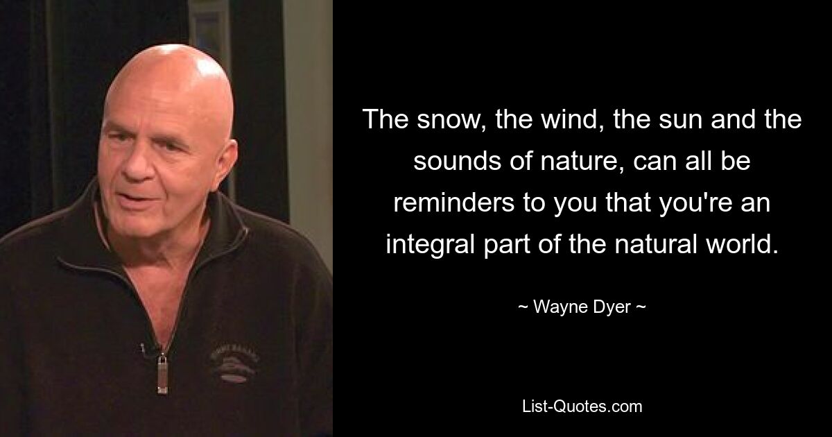 The snow, the wind, the sun and the sounds of nature, can all be reminders to you that you're an integral part of the natural world. — © Wayne Dyer