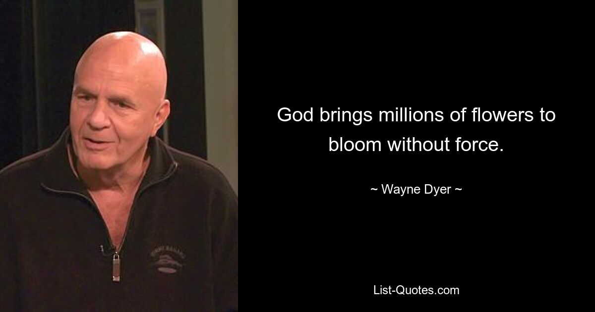 God brings millions of flowers to bloom without force. — © Wayne Dyer