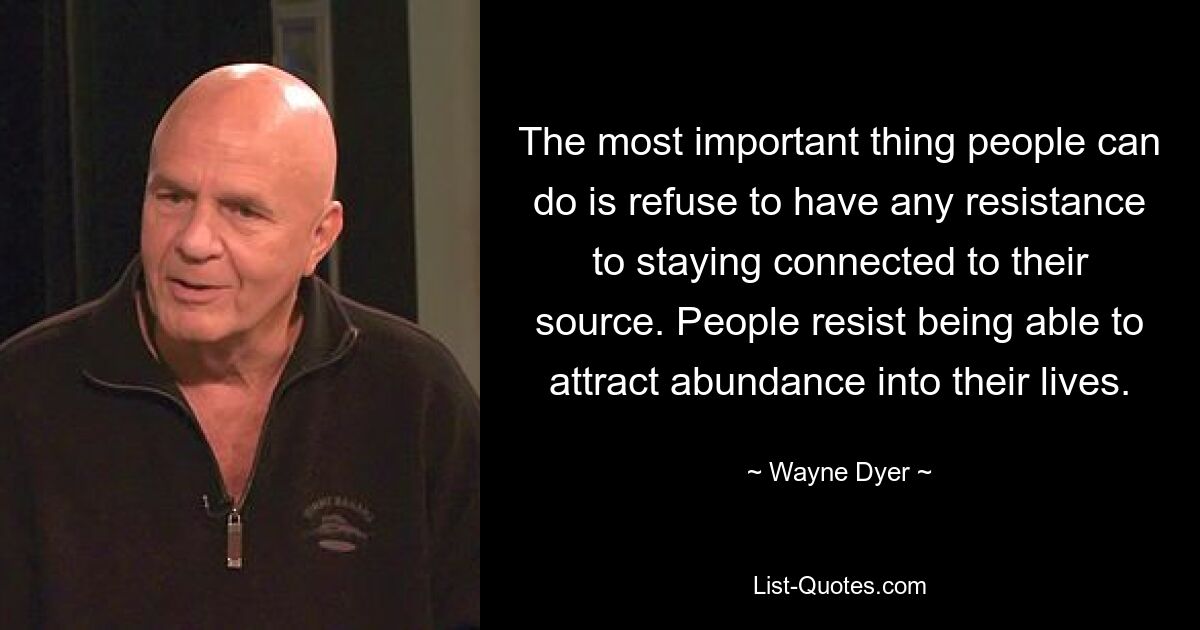 The most important thing people can do is refuse to have any resistance to staying connected to their source. People resist being able to attract abundance into their lives. — © Wayne Dyer