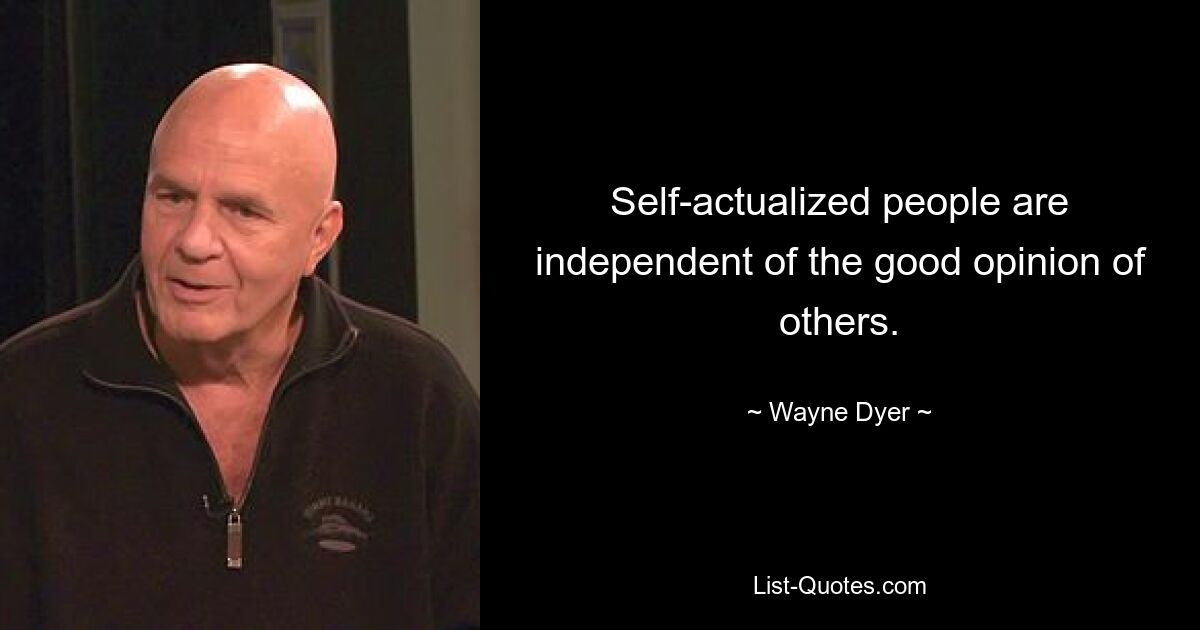 Self-actualized people are independent of the good opinion of others. — © Wayne Dyer