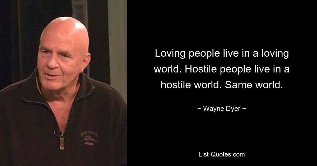 Loving people live in a loving world. Hostile people live in a hostile world. Same world. — © Wayne Dyer