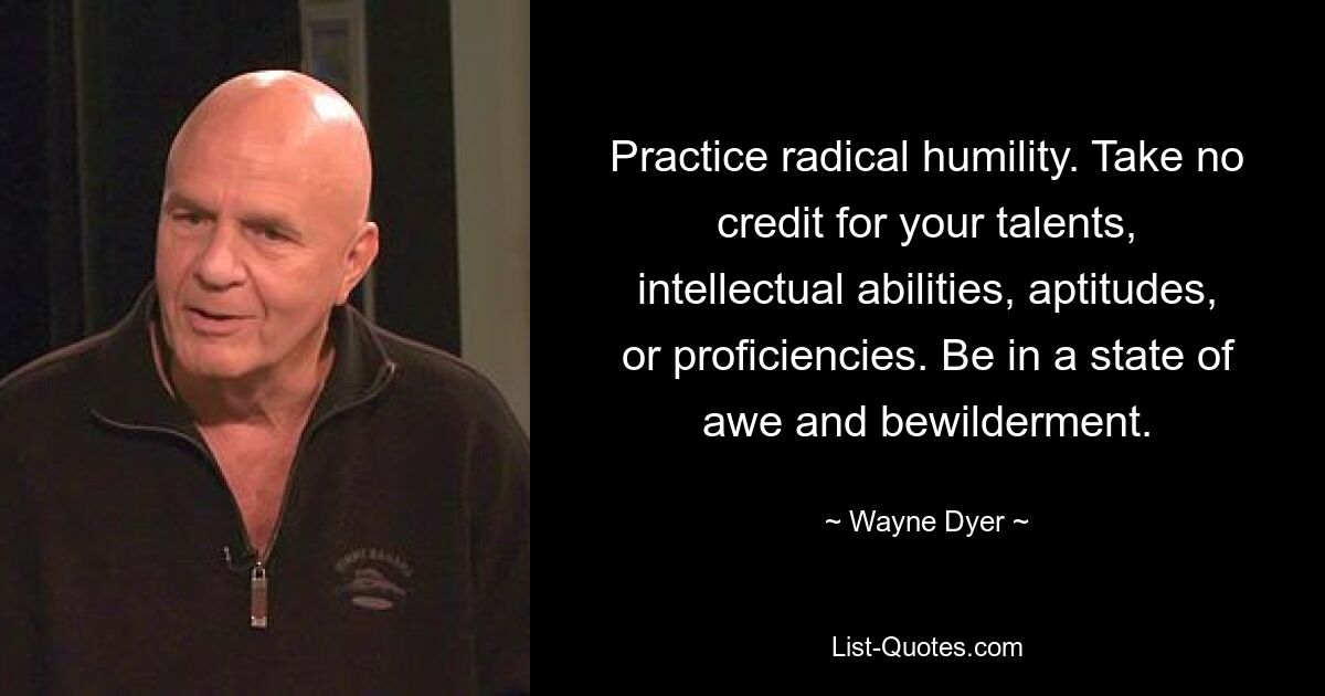 Practice radical humility. Take no credit for your talents, intellectual abilities, aptitudes, or proficiencies. Be in a state of awe and bewilderment. — © Wayne Dyer