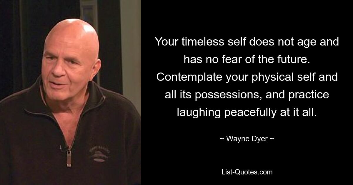 Your timeless self does not age and has no fear of the future. Contemplate your physical self and all its possessions, and practice laughing peacefully at it all. — © Wayne Dyer