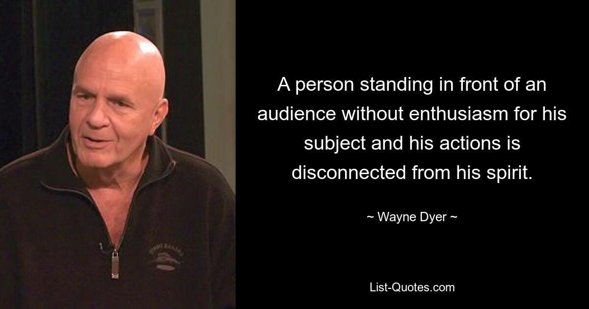 A person standing in front of an audience without enthusiasm for his subject and his actions is disconnected from his spirit. — © Wayne Dyer