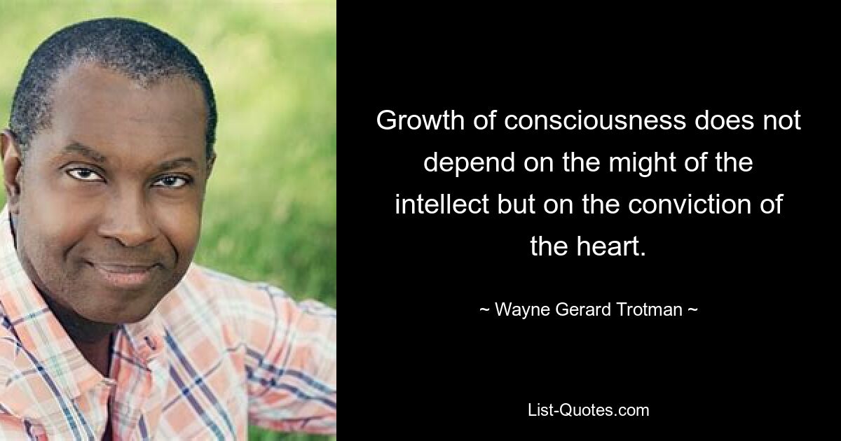 Growth of consciousness does not depend on the might of the intellect but on the conviction of the heart. — © Wayne Gerard Trotman