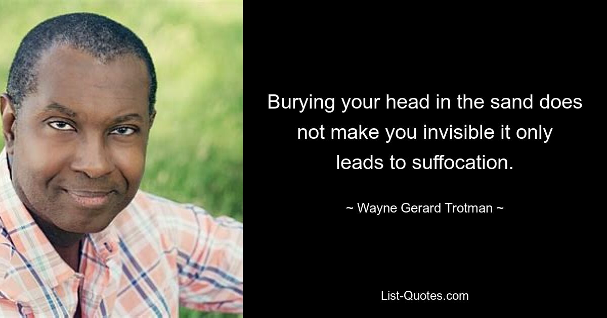 Burying your head in the sand does not make you invisible it only leads to suffocation. — © Wayne Gerard Trotman