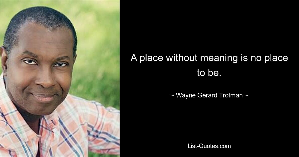 A place without meaning is no place to be. — © Wayne Gerard Trotman