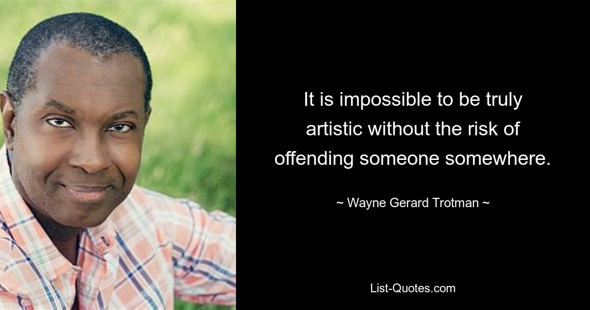 It is impossible to be truly artistic without the risk of offending someone somewhere. — © Wayne Gerard Trotman