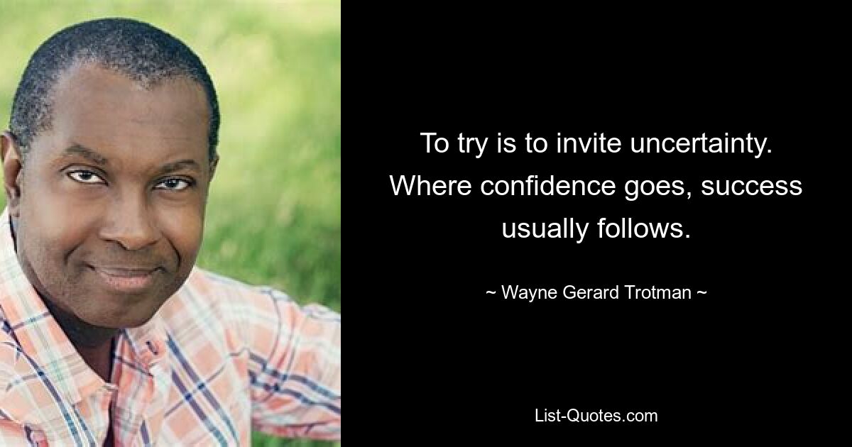 To try is to invite uncertainty. Where confidence goes, success usually follows. — © Wayne Gerard Trotman