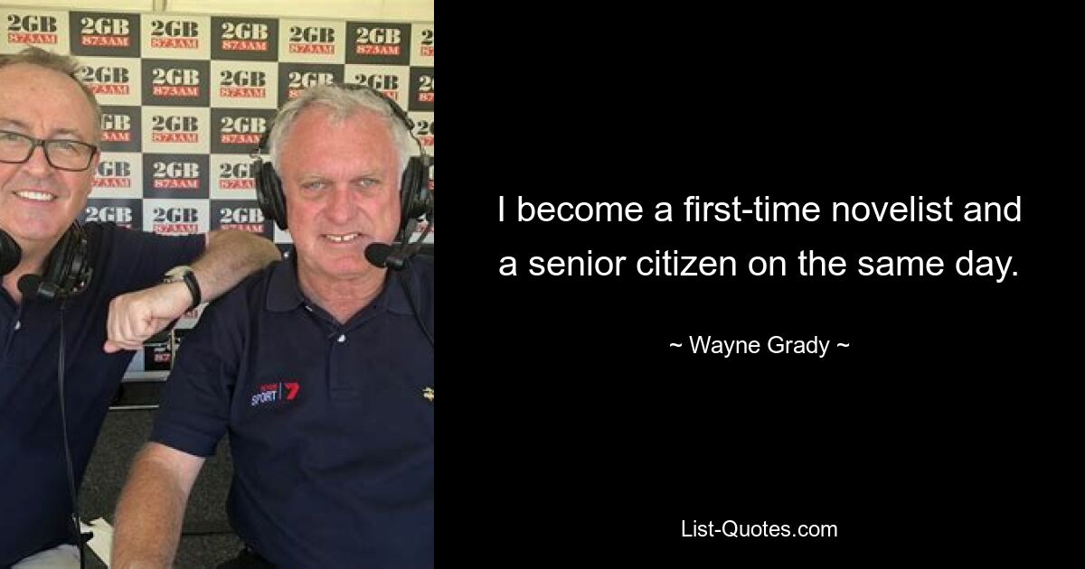 I become a first-time novelist and a senior citizen on the same day. — © Wayne Grady