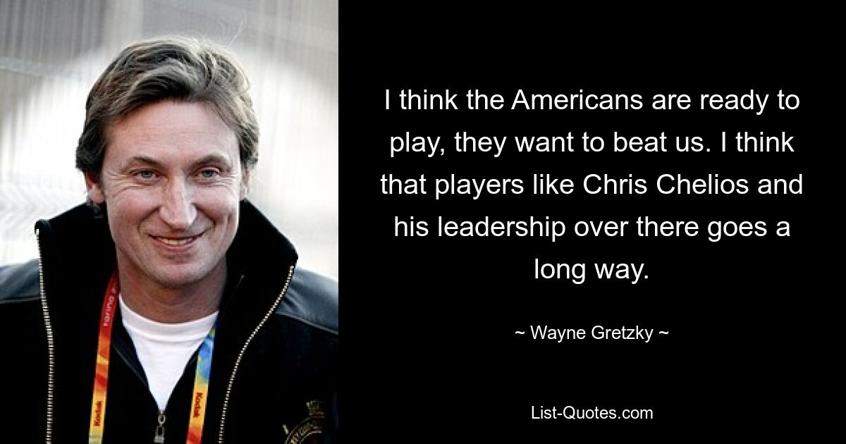 I think the Americans are ready to play, they want to beat us. I think that players like Chris Chelios and his leadership over there goes a long way. — © Wayne Gretzky