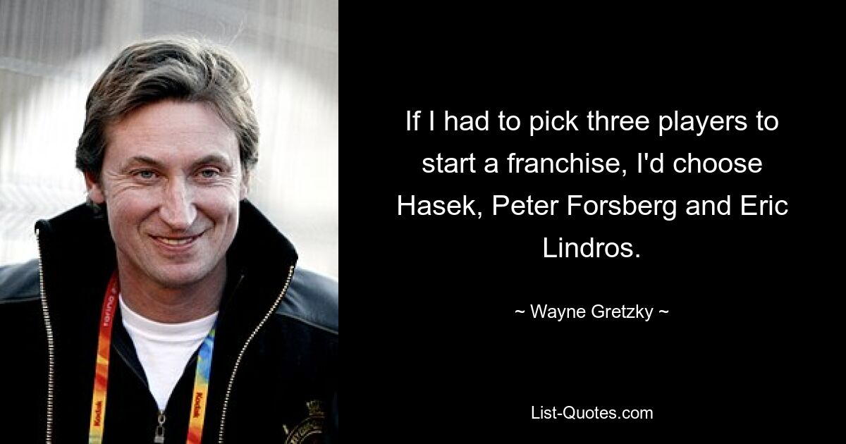 If I had to pick three players to start a franchise, I'd choose Hasek, Peter Forsberg and Eric Lindros. — © Wayne Gretzky