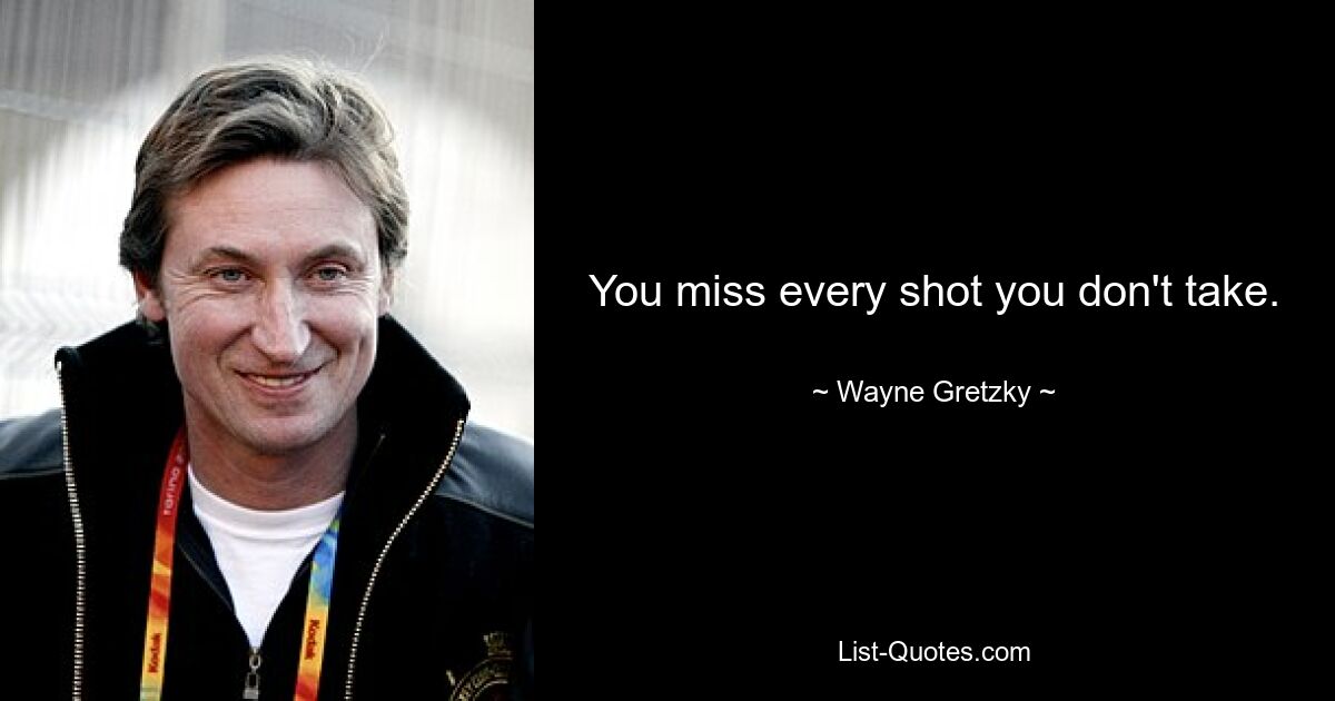 You miss every shot you don't take. — © Wayne Gretzky