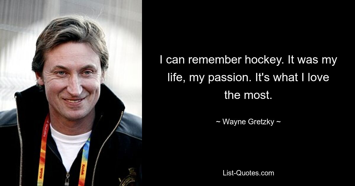 I can remember hockey. It was my life, my passion. It's what I love the most. — © Wayne Gretzky