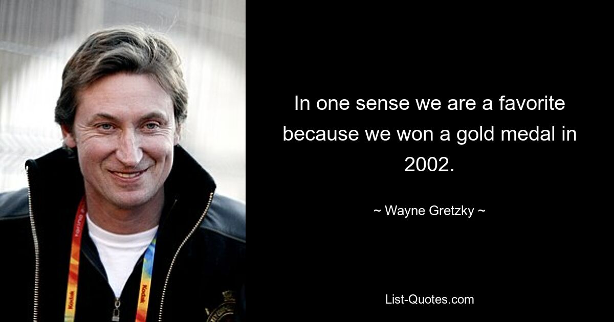 In one sense we are a favorite because we won a gold medal in 2002. — © Wayne Gretzky