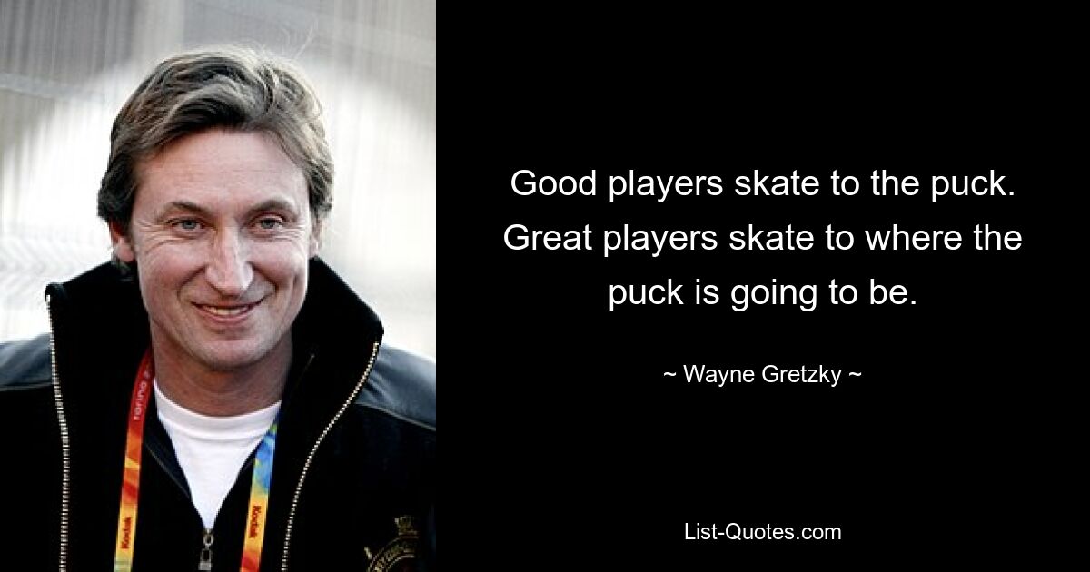 Good players skate to the puck. Great players skate to where the puck is going to be. — © Wayne Gretzky