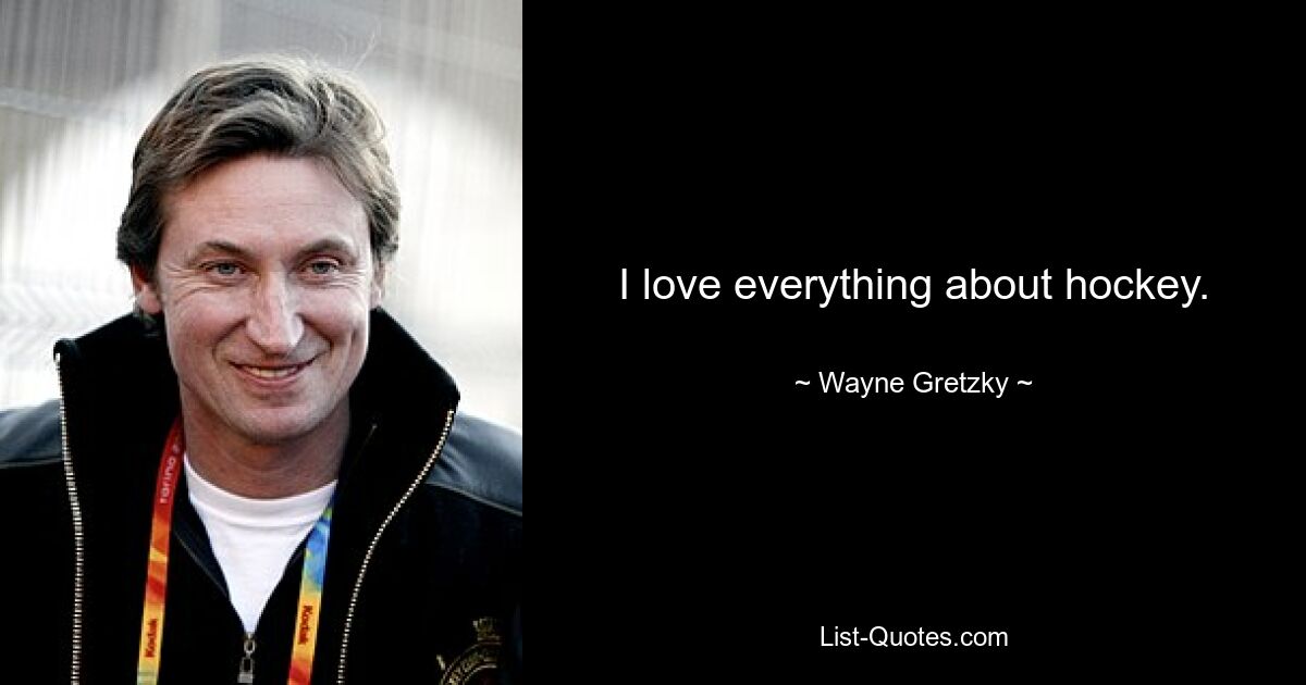 I love everything about hockey. — © Wayne Gretzky