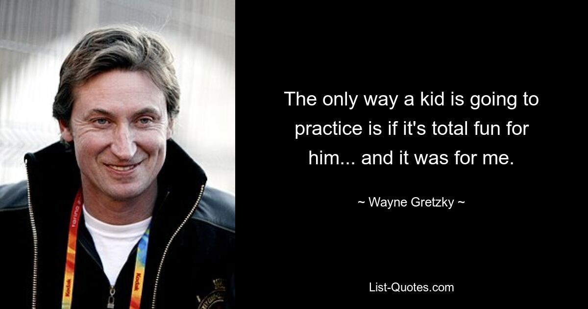 The only way a kid is going to practice is if it's total fun for him... and it was for me. — © Wayne Gretzky