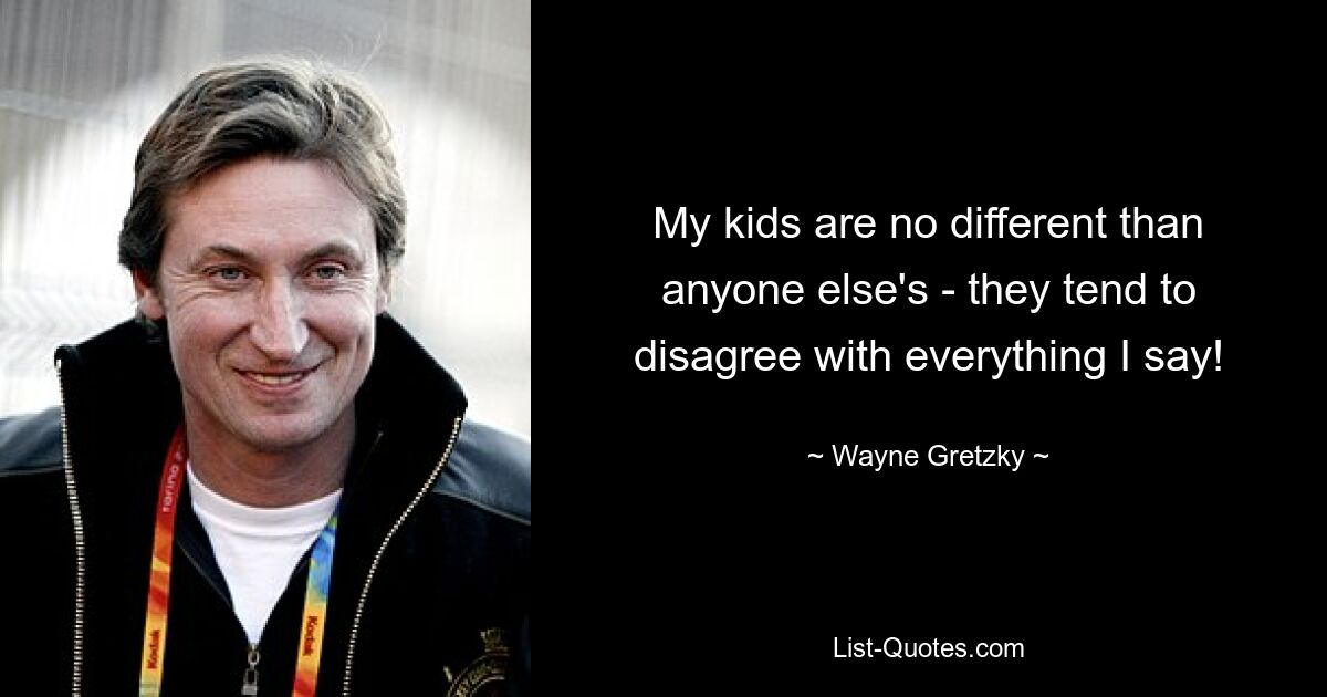 My kids are no different than anyone else's - they tend to disagree with everything I say! — © Wayne Gretzky