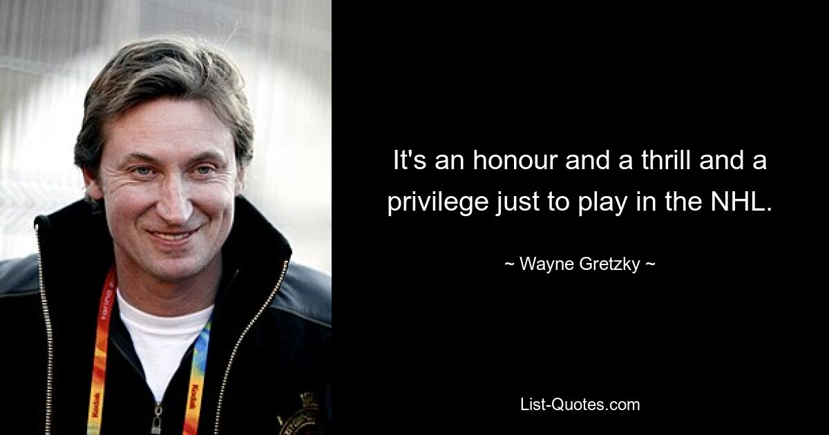 It's an honour and a thrill and a privilege just to play in the NHL. — © Wayne Gretzky