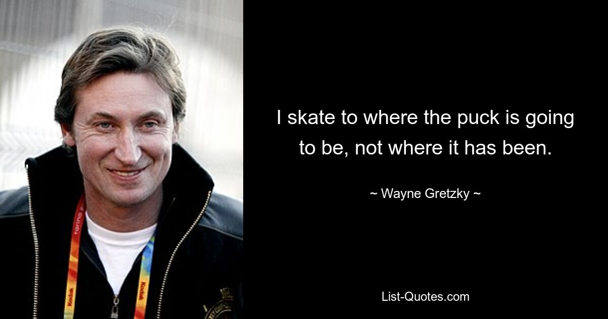 I skate to where the puck is going to be, not where it has been. — © Wayne Gretzky