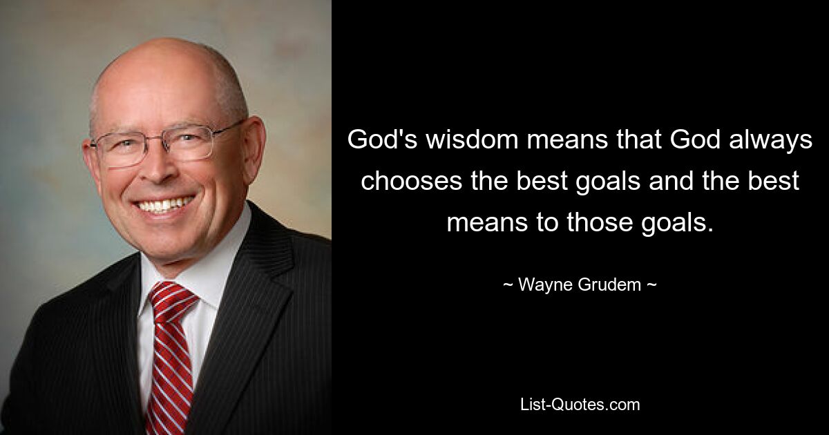 God's wisdom means that God always chooses the best goals and the best means to those goals. — © Wayne Grudem