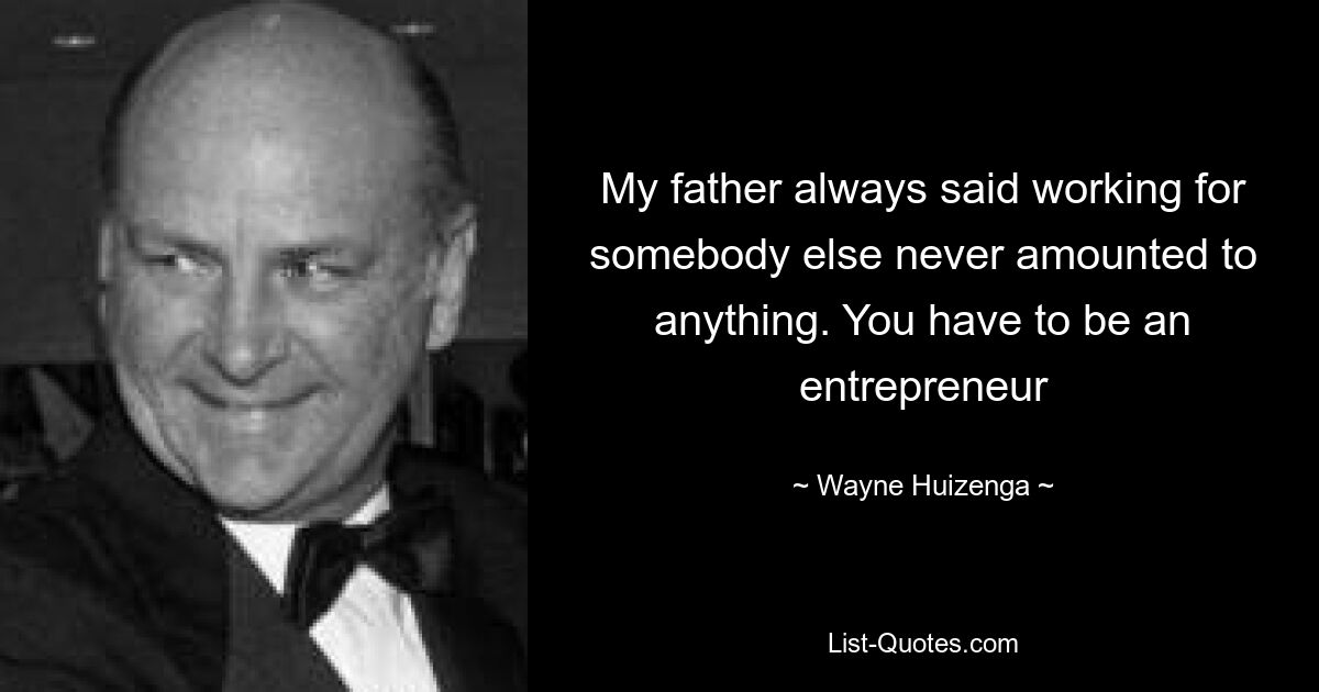 My father always said working for somebody else never amounted to anything. You have to be an entrepreneur — © Wayne Huizenga