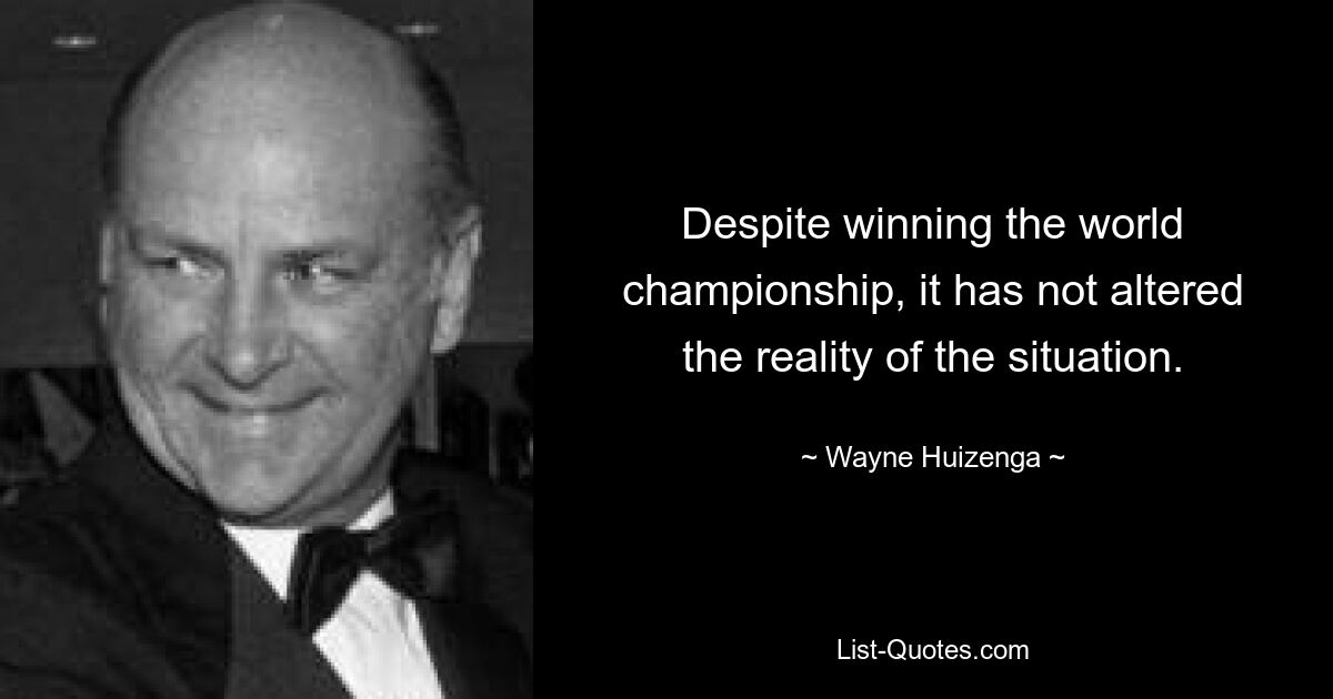 Despite winning the world championship, it has not altered the reality of the situation. — © Wayne Huizenga