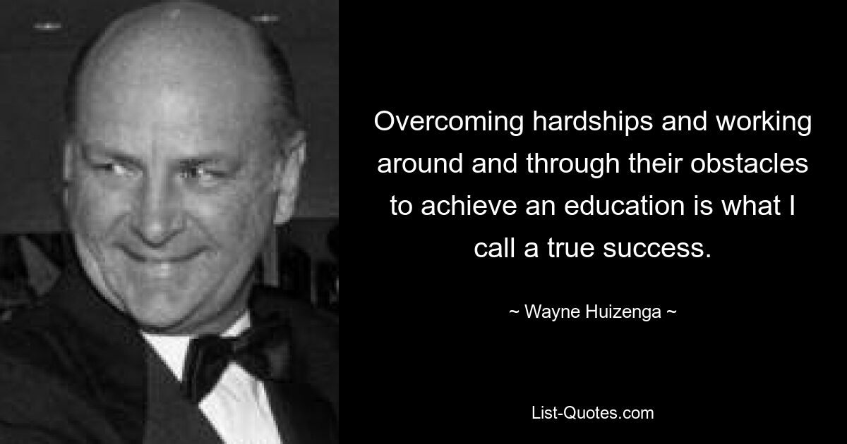 Overcoming hardships and working around and through their obstacles to achieve an education is what I call a true success. — © Wayne Huizenga